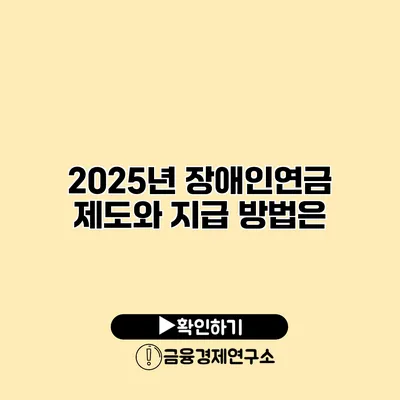 2025년 장애인연금 제도와 지급 방법은?