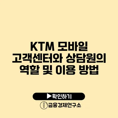 KTM 모바일 고객센터와 상담원의 역할 및 이용 방법