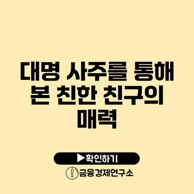 대명 사주를 통해 본 친한 친구의 매력