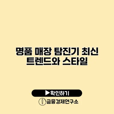 명품 매장 탐진기 최신 트렌드와 스타일
