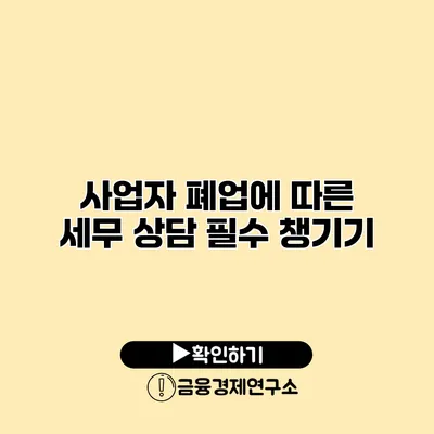 사업자 폐업에 따른 세무 상담 필수 챙기기