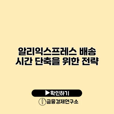 알리익스프레스 배송 시간 단축을 위한 전략