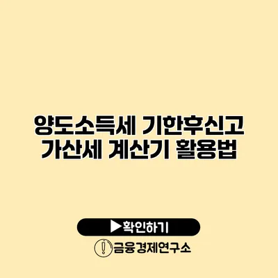 양도소득세 기한후신고 가산세 계산기 활용법