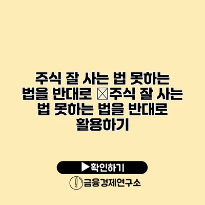 주식 잘 사는 법 못하는 법을 반대로 �주식 잘 사는 법 못하는 법을 반대로 활용하기