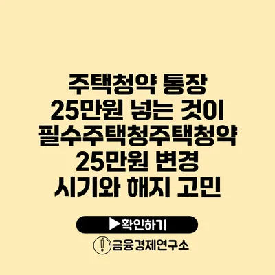 주택청약 통장 25만원 넣는 것이 필수주택청주택청약 25만원 변경 시기와 해지 고민