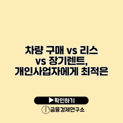 차량 구매 vs 리스 vs 장기렌트, 개인사업자에게 최적은?