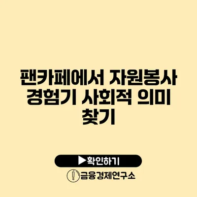 팬카페에서 자원봉사 경험기 사회적 의미 찾기