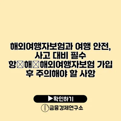 해외여행자보험과 여행 안전, 사고 대비 필수 항�해�해외여행자보험 가입 후 주의해야 할 사항
