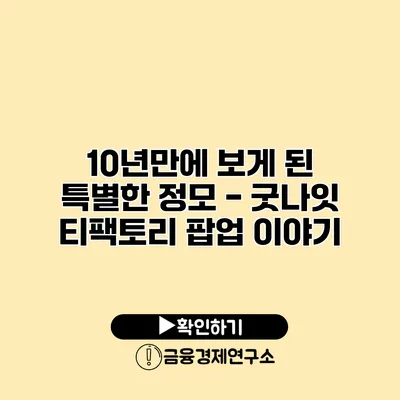 10년만에 보게 된 특별한 정모 - 굿나잇 티팩토리 팝업 이야기