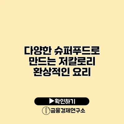 다양한 슈퍼푸드로 만드는 저칼로리 환상적인 요리