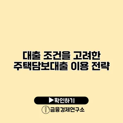 대출 조건을 고려한 주택담보대출 이용 전략