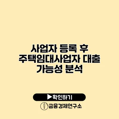 사업자 등록 후 주택임대사업자 대출 가능성 분석