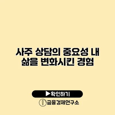 사주 상담의 중요성 내 삶을 변화시킨 경험
