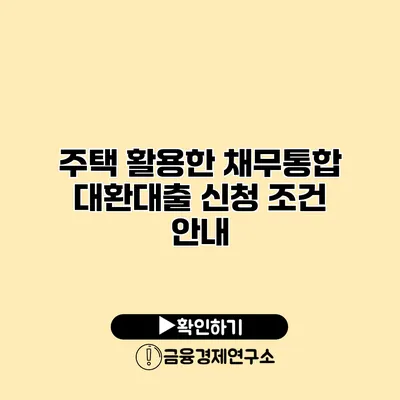 주택 활용한 채무통합 대환대출 신청 조건 안내