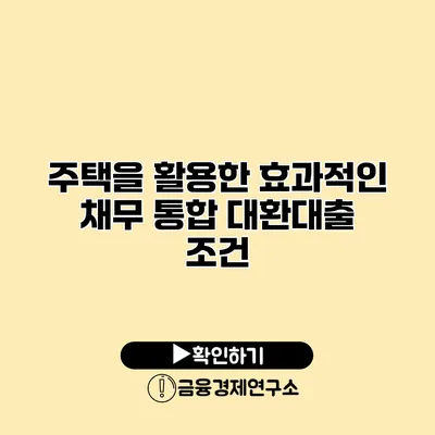 주택을 활용한 효과적인 채무 통합 대환대출 조건