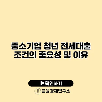 중소기업 청년 전세대출 조건의 중요성 및 이유