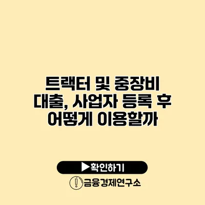 트랙터 및 중장비 대출, 사업자 등록 후 어떻게 이용할까?